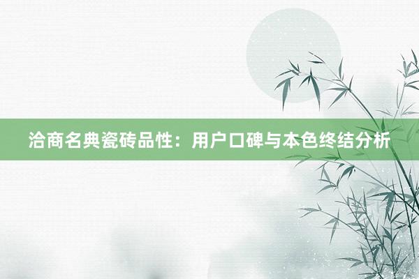 洽商名典瓷砖品性：用户口碑与本色终结分析